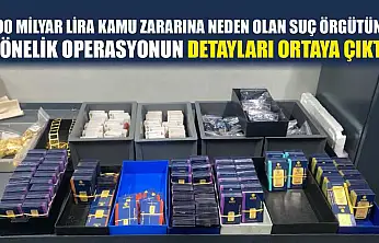 100 milyar lira kamu zararına neden olan suç örgütüne yönelik operasyonun detayları ortaya çıktı