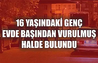 16 yaşındaki genç evde başından vurulmuş halde bulundu