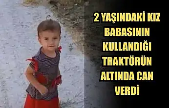 2 Yaşındaki kız, babasının kullandığı traktörün altında can verdi