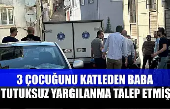 3 çocuğunu katleden baba, tutuksuz yargılanma talep etmiş