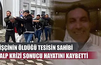 7 işçinin öldüğü tesisin sahibi kalp krizi sonucu hayatını kaybetti