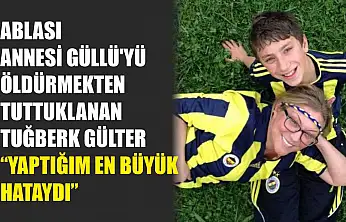 Ablası annesi Güllü'yü öldürmekten tuttuklanan Tuğberk Gülter: 'Yaptığım en büyük hataydı'