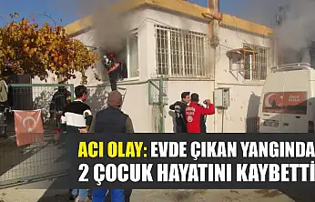 Acı olay: Evde çıkan yangında 2 çocuk hayatını kaybetti