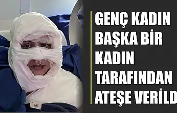 Akıl almaz olay: Genç kadın başka bir kadın tarafından ateşe verildi