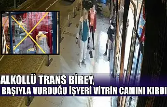 Alkollü trans birey, başıyla vurduğu iş yeri vitrin camını kırdı