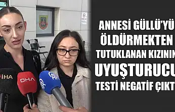 Annesi Güllü'yü öldürmekten tutuklanan kızının uyuşturucu testi negatif çıktı
