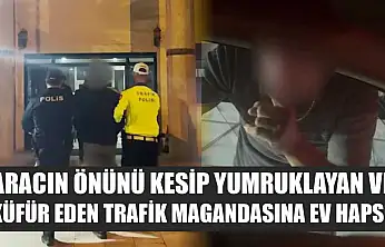 Aracın önünü kesip yumruklayan ve küfür eden trafik magandasına ev hapsi