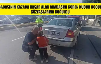 Babasının kazada hasar alan arabasını gören küçük çocuk gözyaşlarına boğuldu