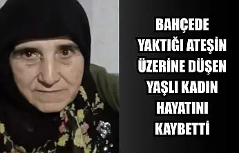 Bahçede yaktığı ateşin üzerine düşen yaşlı kadın hayatını kaybetti