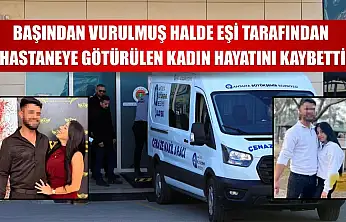 Başından vurulmuş halde eşi tarafından hastaneye götürülen kadın hayatını kaybetti