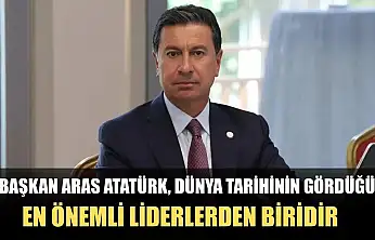Başkan Aras Atatürk, dünya tarihinin gördüğü en önemli liderlerden biridir
