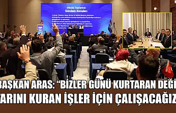 Başkan Aras: 'Bizler günü kurtaran değil, yarını kuran işler için çalışacağız'