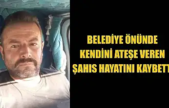 Belediye önünde kendini ateşe veren şahıs hayatını kaybetti