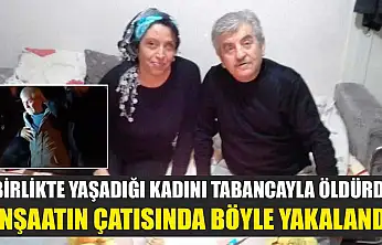 Birlikte yaşadığı kadını tabancayla öldürdü, inşaatın çatısında böyle yakalandı