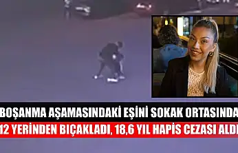 Boşanma aşamasındaki eşini sokak ortasında 12 yerinden bıçakladı, 18,6 yıl hapis cezası aldı