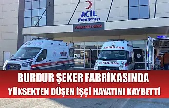 Burdur Şeker Fabrikasında yüksekten düşen işçi hayatını kaybetti