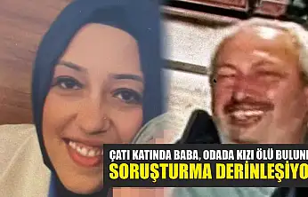 Çatı katında baba, odada kızı ölü bulundu: Soruşturma derinleşiyor