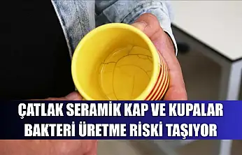 Çatlak seramik kap ve kupalar bakteri üretme riski taşıyor