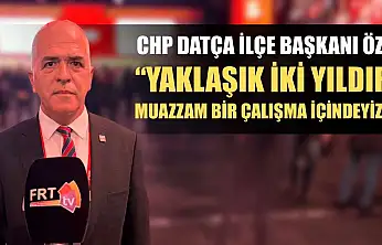 CHP Datça İlçe Başkanı Öz: 'Yaklaşık iki yıldır muazzam bir çalışma içindeyiz'