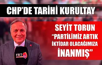 CHP'de Tarihi Kurultay: Seyit Torun 'Partilimiz artık iktidar olacağımıza inanmış'