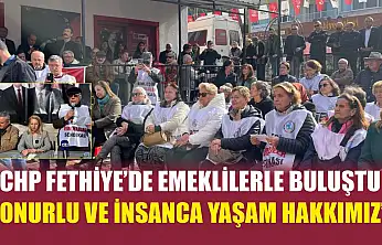 CHP Fethiye'de emeklilerle buluştu: 'Onurlu ve insanca yaşam hakkımız'