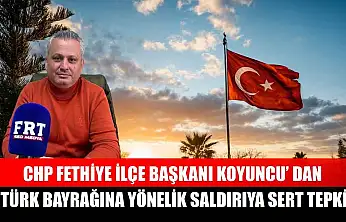 CHP Fethiye İlçe Başkanı Koyuncu' dan Türk Bayrağına yönelik saldırıya sert tepki