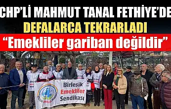 CHP'li Mahmut Tanal Fethiye'de defalarca tekrarladı: 'Emekliler gariban değildir'