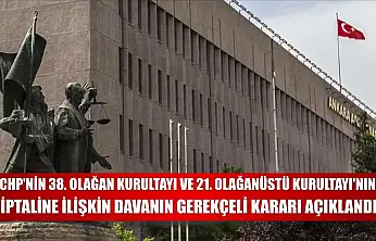 CHP'nin 38. Olağan Kurultayı ve 21. Olağanüstü Kurultayı'nın iptaline ilişkin davanın gerekçeli kararı açıklandı