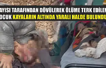 Dayısı tarafından dövülerek ölüme terk edilen çocuk kayaların altında yaralı halde bulundu