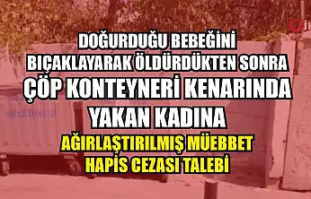 Doğurduğu bebeğini bıçaklayarak öldürdükten sonra çöp konteyneri kenarında yakan kadına ağırlaştırılmış müebbet hapis cezası talebi