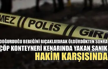 Doğurduğu bebeğini bıçaklayarak öldürdükten sonra çöp konteyneri kenarında yakan sanık hakim karşısında