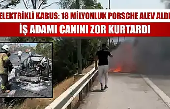Elektrikli kabus: 18 milyonluk Porsche alev aldı, iş adamı canını zor kurtardı