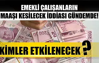 Emekli Çalışanların Maaşı Kesilecek İddiası Gündemde! Kimler Etkilenecek