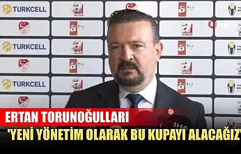 Ertan Torunoğulları: 'Yeni yönetim olarak bu kupayı alacağız'
