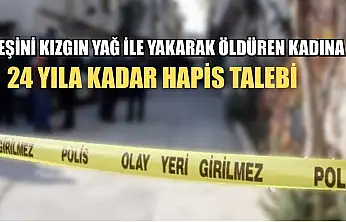 Eşini kızgın yağ ile yakarak öldüren kadına 24 yıla kadar hapis talebi