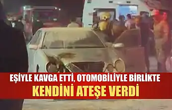 Eşiyle kavga etti, otomobiliyle birlikte kendini ateşe verdi