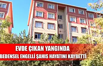 Evde çıkan yangında bedensel engelli şahıs hayatını kaybetti