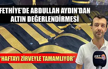Fethiye'de Abdullah Aydın'dan Altın Değerlendirmesi: 'Haftayı Zirveyle Tamamlıyor'