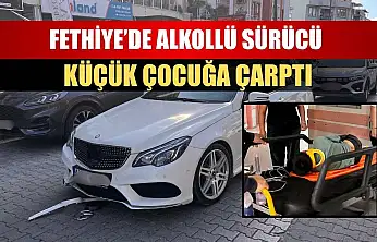 Fethiye'de alkollü sürücü küçük çocuğa çarptı