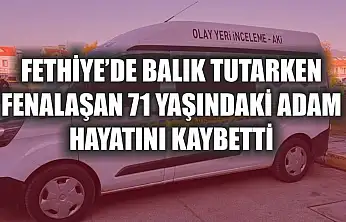 Fethiye'de balık tutarken fenalaşan 71 yaşındaki adam hayatını kaybetti