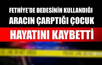 Fethiye'de dedesinin kullandığı aracın çarptığı çocuk hayatını kaybetti