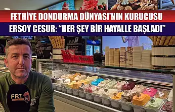 Fethiye Dondurma Dünyası'nın Kurucusu Ersoy Cesur: 'Her Şey Bir Hayalle Başladı'