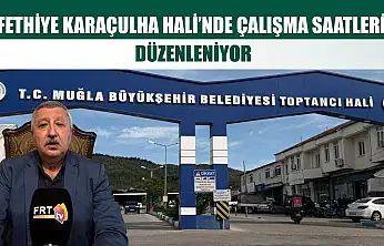 Fethiye Karaçulha Hali'nde çalışma saatleri düzenleniyor