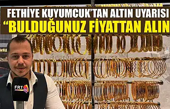 Fethiye Kuyumcuk'tan altın uyarısı: 'Bulduğunuz fiyattan alın'