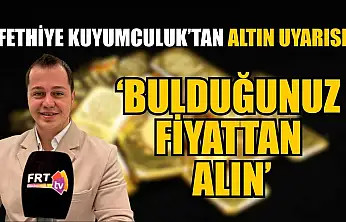 Fethiye Kuyumculuk'tan altın uyarısı: 'Bulduğunuz fiyattan alın'