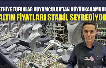 Fethiye Tufanlar Kuyumculuk'tan Büyükkaramuklu, 'Altın fiyatları stabil seyrediyor'