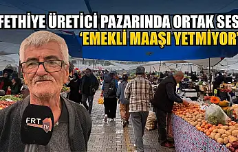 Fethiye üretici pazarında ortak ses: 'Emekli maaşı yetmiyor'