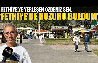 Fethiye'ye yerleşen Özdeniz Şen, 'Fethiye'de huzuru buldum'