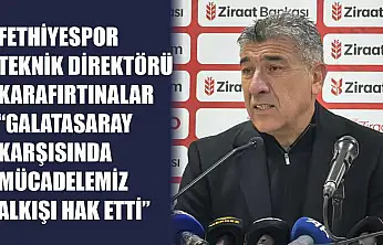 Fethiyespor Teknik Direktörü Karafırtınalar: 'Galatasaray karşısında mücadelemiz alkışı hak etti'