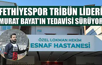 Fethiyespor Tribün Lideri Murat Bayat'ın Tedavisi Sürüyor